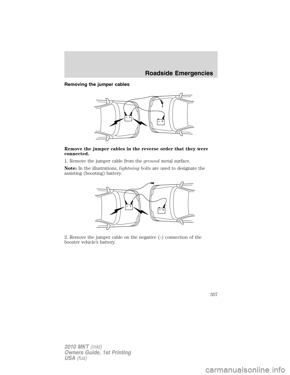 LINCOLN MKT 2010 Owners Manual Removing the jumper cables
Remove the jumper cables in the reverse order that they were
connected.
1. Remove the jumper cable from thegroundmetal surface.
Note:In the illustrations,lightning boltsare LINCOLN MKT 2010 Owners Manual Removing the jumper cables
Remove the jumper cables in the reverse order that they were
connected.
1. Remove the jumper cable from thegroundmetal surface.
Note:In the illustrations,lightning boltsare