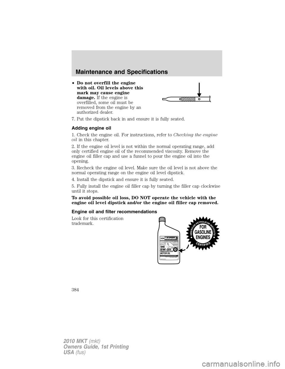LINCOLN MKT 2010  Owners Manual •Do not overfill the engine
with oil. Oil levels above this
mark may cause engine
damage.If the engine is
overfilled, some oil must be
removed from the engine by an
authorized dealer.
7. Put the dip