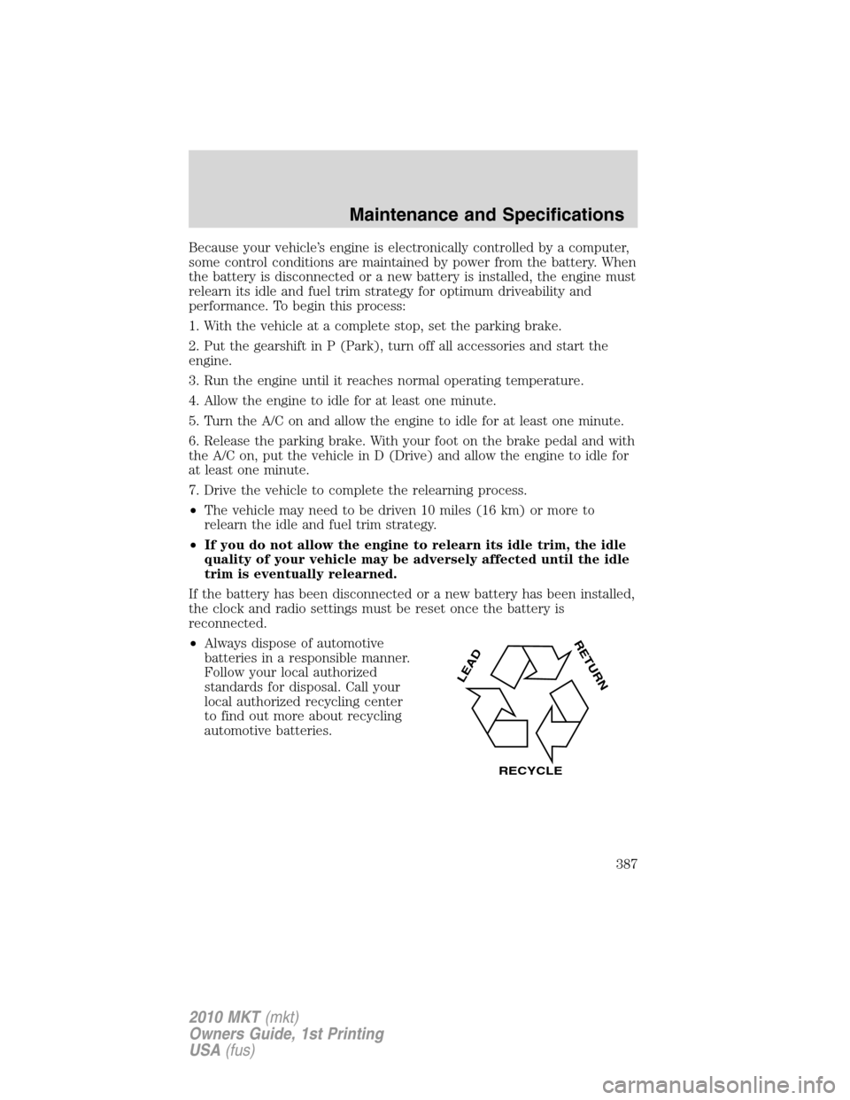 LINCOLN MKT 2010 Owners Manual Because your vehicle’s engine is electronically controlled by a computer,
some control conditions are maintained by power from the battery. When
the battery is disconnected or a new battery is insta LINCOLN MKT 2010 Owners Manual Because your vehicle’s engine is electronically controlled by a computer,
some control conditions are maintained by power from the battery. When
the battery is disconnected or a new battery is insta