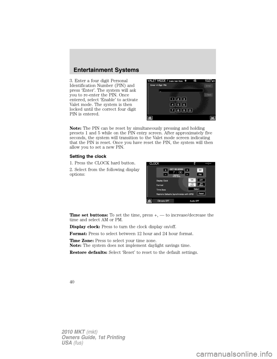 LINCOLN MKT 2010 Owners Manual 3. Enter a four digit Personal
Identification Number (PIN) and
press ‘Enter’. The system will ask
you to re-enter the PIN. Once
entered, select ‘Enable’ to activate
Valet mode. The system is t LINCOLN MKT 2010 Owners Manual 3. Enter a four digit Personal
Identification Number (PIN) and
press ‘Enter’. The system will ask
you to re-enter the PIN. Once
entered, select ‘Enable’ to activate
Valet mode. The system is t