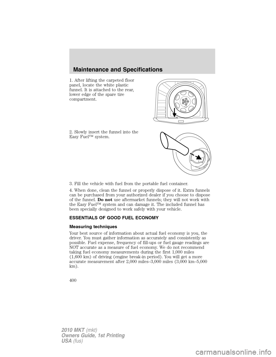 LINCOLN MKT 2010 Owners Manual 1. After lifting the carpeted floor
panel, locate the white plastic
funnel. It is attached to the rear,
lower edge of the spare tire
compartment.
2. Slowly insert the funnel into the
Easy Fuel™ syst LINCOLN MKT 2010 Owners Manual 1. After lifting the carpeted floor
panel, locate the white plastic
funnel. It is attached to the rear,
lower edge of the spare tire
compartment.
2. Slowly insert the funnel into the
Easy Fuel™ syst