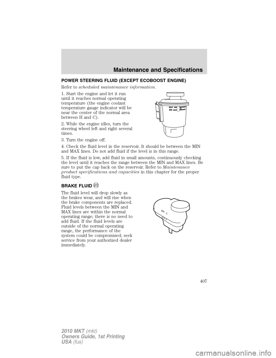 LINCOLN MKT 2010  Owners Manual POWER STEERING FLUID (EXCEPT ECOBOOST ENGINE)
Refer toscheduled maintenance information.
1. Start the engine and let it run
until it reaches normal operating
temperature (the engine coolant
temperatur