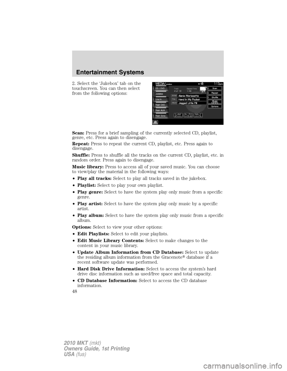 LINCOLN MKT 2010 Owners Manual 2. Select the ‘Jukebox’ tab on the
touchscreen. You can then select
from the following options:
Scan:Press for a brief sampling of the currently selected CD, playlist,
genre, etc. Press again to d LINCOLN MKT 2010 Owners Manual 2. Select the ‘Jukebox’ tab on the
touchscreen. You can then select
from the following options:
Scan:Press for a brief sampling of the currently selected CD, playlist,
genre, etc. Press again to d