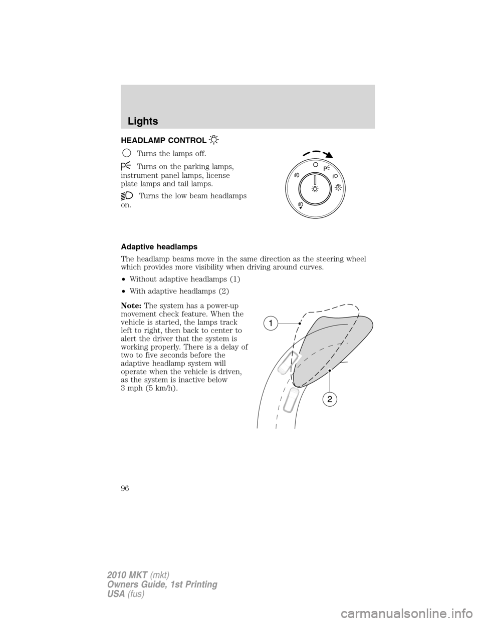LINCOLN MKT 2010 Owners Manual HEADLAMP CONTROL
Turns the lamps off.
Turns on the parking lamps,
instrument panel lamps, license
plate lamps and tail lamps.
Turns the low beam headlamps
on.
Adaptive headlamps
The headlamp beams mov LINCOLN MKT 2010 Owners Manual HEADLAMP CONTROL
Turns the lamps off.
Turns on the parking lamps,
instrument panel lamps, license
plate lamps and tail lamps.
Turns the low beam headlamps
on.
Adaptive headlamps
The headlamp beams mov