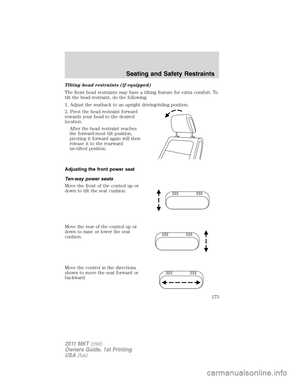 LINCOLN MKT 2011 Owners Manual Tilting head restraints (if equipped)
The front head restraints may have a tilting feature for extra comfort. To
tilt the head restraint, do the following:
1. Adjust the seatback to an upright driving LINCOLN MKT 2011 Owners Manual Tilting head restraints (if equipped)
The front head restraints may have a tilting feature for extra comfort. To
tilt the head restraint, do the following:
1. Adjust the seatback to an upright driving