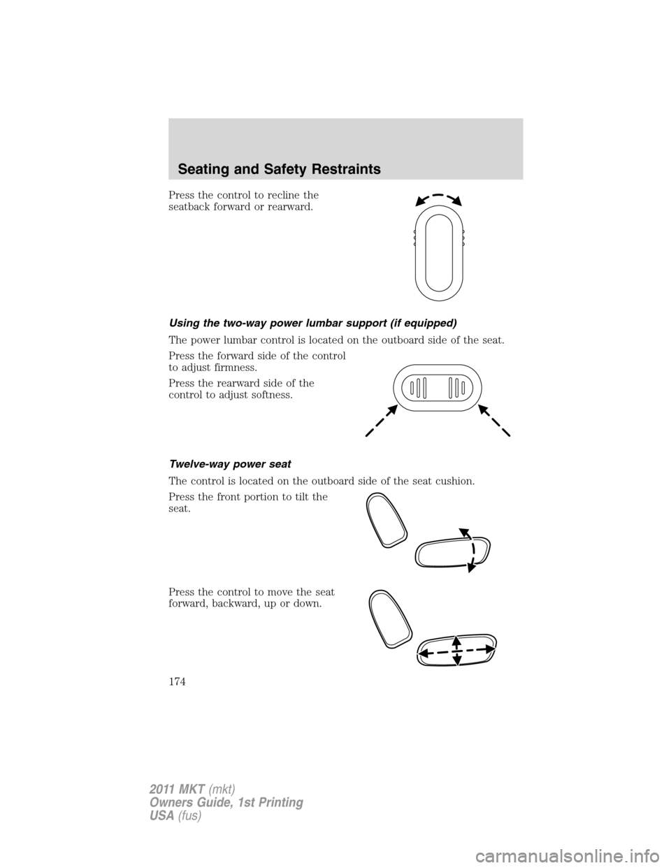 LINCOLN MKT 2011 Owners Manual Press the control to recline the
seatback forward or rearward.
Using the two-way power lumbar support (if equipped)
The power lumbar control is located on the outboard side of the seat.
Press the forw LINCOLN MKT 2011 Owners Manual Press the control to recline the
seatback forward or rearward.
Using the two-way power lumbar support (if equipped)
The power lumbar control is located on the outboard side of the seat.
Press the forw