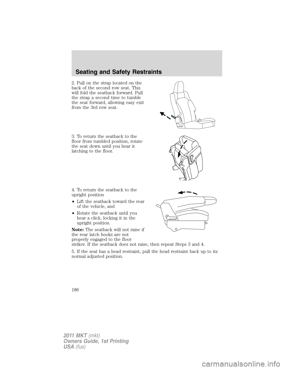 LINCOLN MKT 2011 Owners Manual 2. Pull on the strap located on the
back of the second row seat. This
will fold the seatback forward. Pull
the strap a second time to tumble
the seat forward, allowing easy exit
from the 3rd row seat. LINCOLN MKT 2011 Owners Manual 2. Pull on the strap located on the
back of the second row seat. This
will fold the seatback forward. Pull
the strap a second time to tumble
the seat forward, allowing easy exit
from the 3rd row seat.