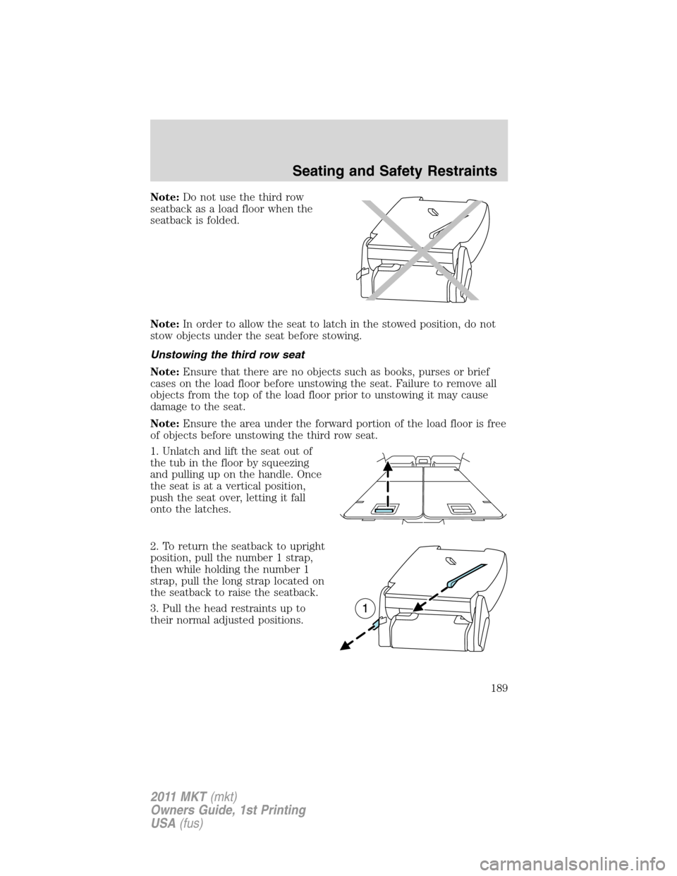 LINCOLN MKT 2011 Owners Manual Note:Do not use the third row
seatback as a load floor when the
seatback is folded.
Note:In order to allow the seat to latch in the stowed position, do not
stow objects under the seat before stowing.
LINCOLN MKT 2011 Owners Manual Note:Do not use the third row
seatback as a load floor when the
seatback is folded.
Note:In order to allow the seat to latch in the stowed position, do not
stow objects under the seat before stowing.