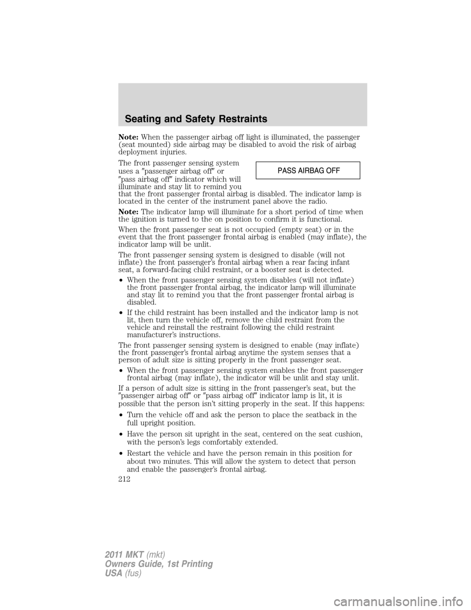 LINCOLN MKT 2011  Owners Manual Note:When the passenger airbag off light is illuminated, the passenger
(seat mounted) side airbag may be disabled to avoid the risk of airbag
deployment injuries.
The front passenger sensing system
us