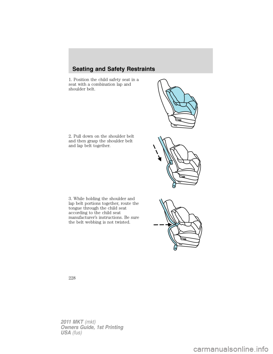 LINCOLN MKT 2011 Owners Manual 1. Position the child safety seat in a
seat with a combination lap and
shoulder belt.
2. Pull down on the shoulder belt
and then grasp the shoulder belt
and lap belt together.
3. While holding the sho LINCOLN MKT 2011 Owners Manual 1. Position the child safety seat in a
seat with a combination lap and
shoulder belt.
2. Pull down on the shoulder belt
and then grasp the shoulder belt
and lap belt together.
3. While holding the sho