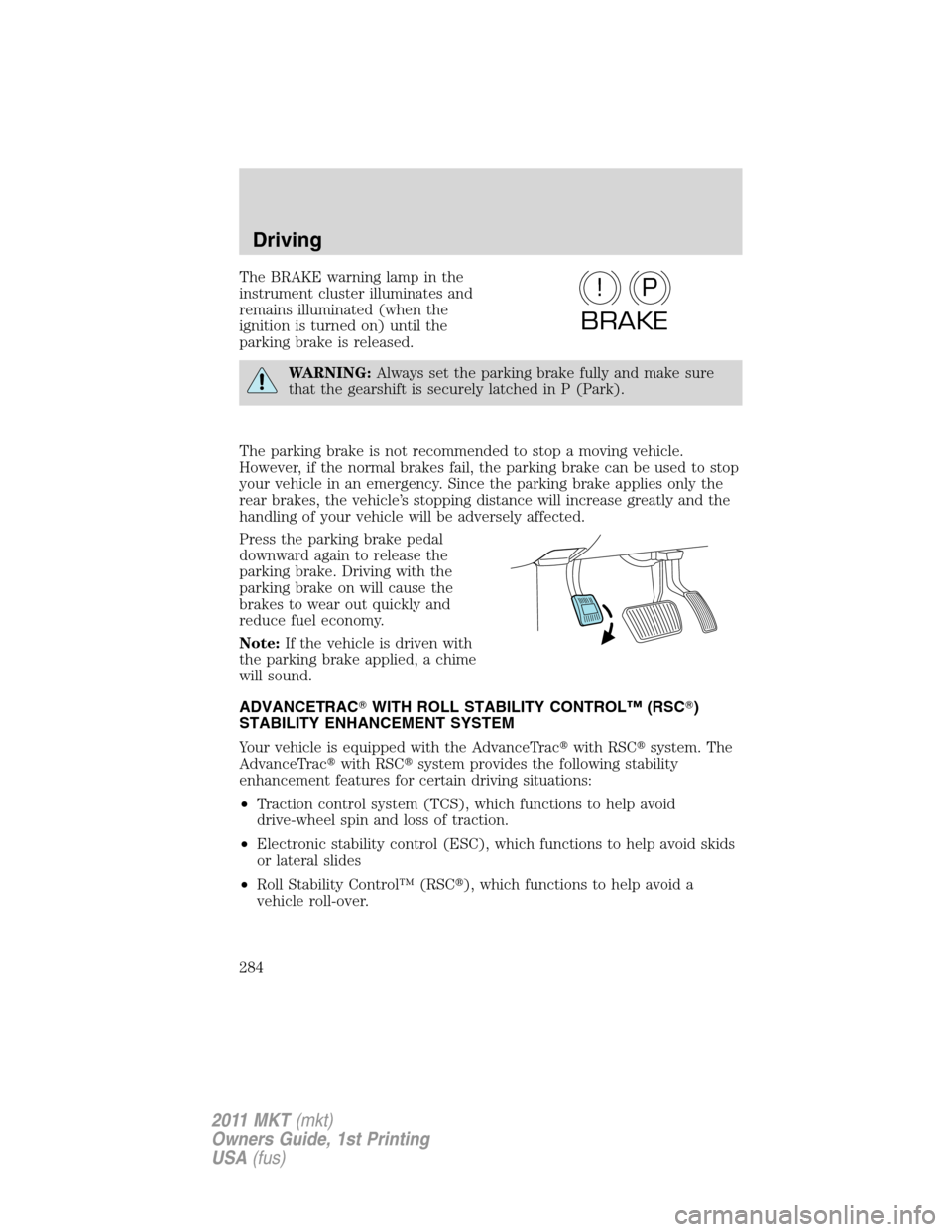LINCOLN MKT 2011  Owners Manual The BRAKE warning lamp in the
instrument cluster illuminates and
remains illuminated (when the
ignition is turned on) until the
parking brake is released.
WARNING:Always set the parking brake fully an