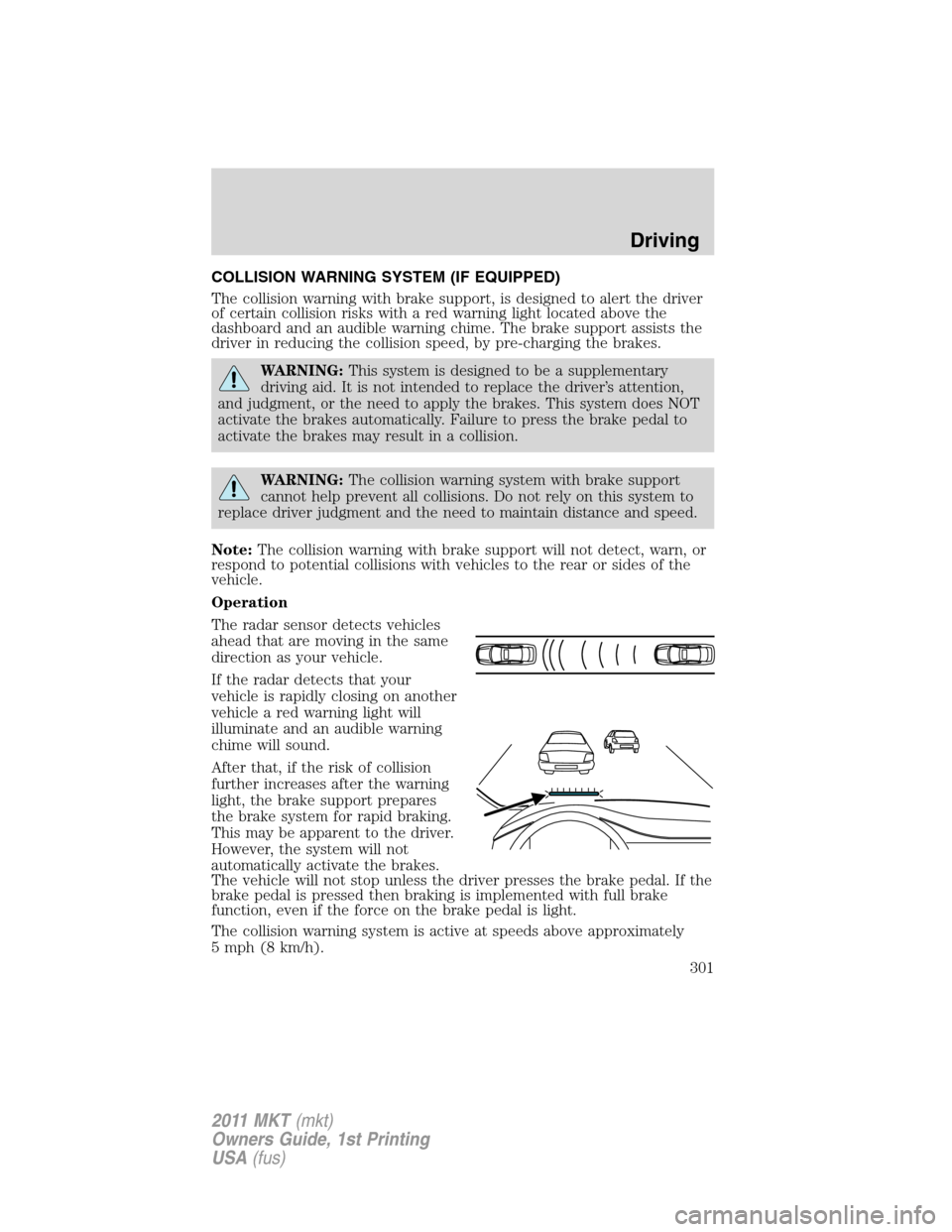 LINCOLN MKT 2011 Owners Guide COLLISION WARNING SYSTEM (IF EQUIPPED)
The collision warning with brake support, is designed to alert the driver
of certain collision risks with a red warning light located above the
dashboard and an 