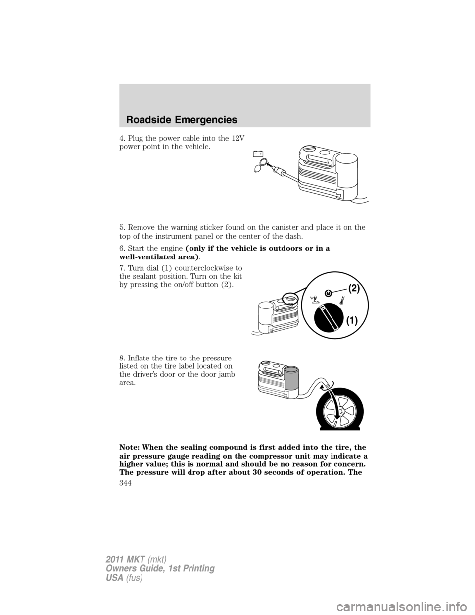 LINCOLN MKT 2011 Owners Manual 4. Plug the power cable into the 12V
power point in the vehicle.
5. Remove the warning sticker found on the canister and place it on the
top of the instrument panel or the center of the dash.
6. Start LINCOLN MKT 2011 Owners Manual 4. Plug the power cable into the 12V
power point in the vehicle.
5. Remove the warning sticker found on the canister and place it on the
top of the instrument panel or the center of the dash.
6. Start