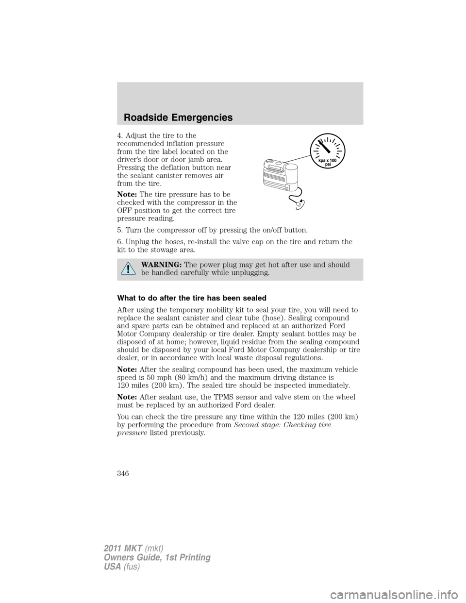 LINCOLN MKT 2011 Manual Online 4. Adjust the tire to the
recommended inflation pressure
from the tire label located on the
driver’s door or door jamb area.
Pressing the deflation button near
the sealant canister removes air
from 