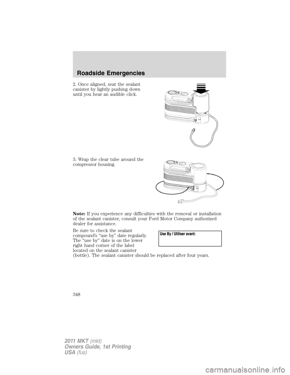 LINCOLN MKT 2011 Owners Manual 2. Once aligned, seat the sealant
canister by lightly pushing down
until you hear an audible click.
3. Wrap the clear tube around the
compressor housing.
Note:If you experience any difficulties with t LINCOLN MKT 2011 Owners Manual 2. Once aligned, seat the sealant
canister by lightly pushing down
until you hear an audible click.
3. Wrap the clear tube around the
compressor housing.
Note:If you experience any difficulties with t