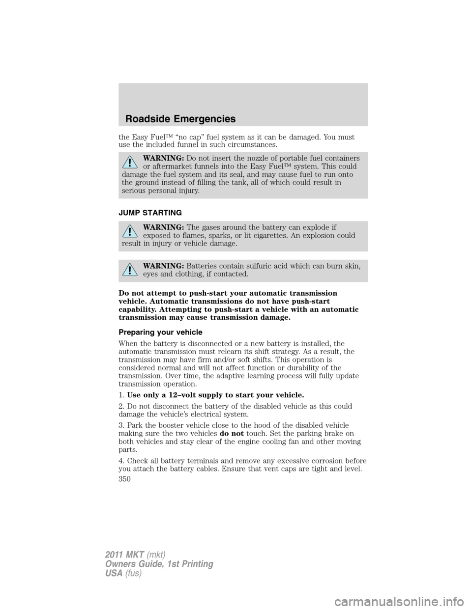 LINCOLN MKT 2011 Workshop Manual the Easy Fuel™ “no cap” fuel system as it can be damaged. You must
use the included funnel in such circumstances.
WARNING:Do not insert the nozzle of portable fuel containers
or aftermarket funn