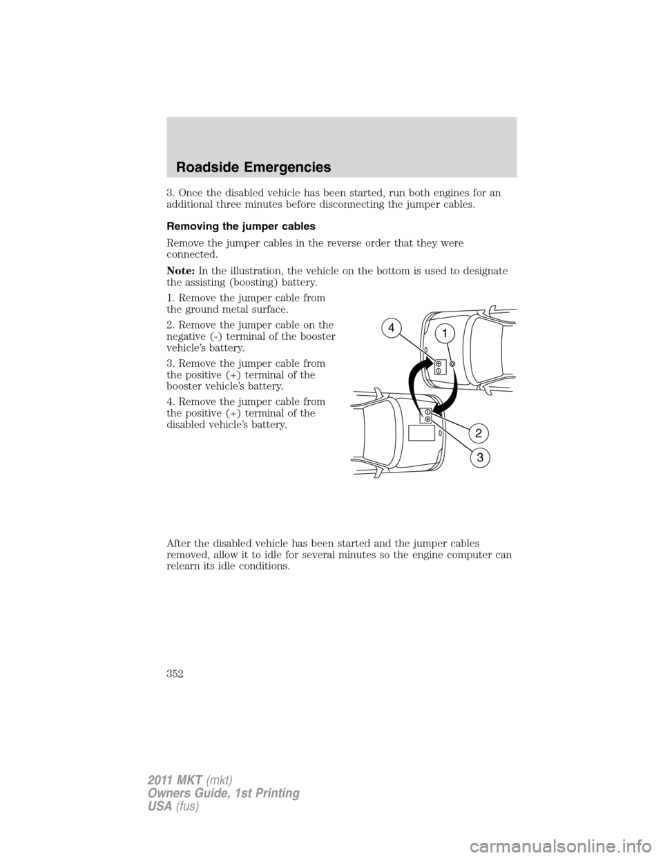 LINCOLN MKT 2011 Owners Manual 3. Once the disabled vehicle has been started, run both engines for an
additional three minutes before disconnecting the jumper cables.
Removing the jumper cables
Remove the jumper cables in the rever LINCOLN MKT 2011 Owners Manual 3. Once the disabled vehicle has been started, run both engines for an
additional three minutes before disconnecting the jumper cables.
Removing the jumper cables
Remove the jumper cables in the rever