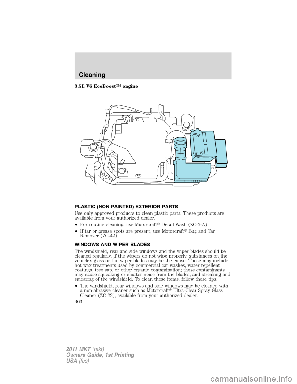 LINCOLN MKT 2011  Owners Manual 3.5L V6 EcoBoost™ engine
PLASTIC (NON-PAINTED) EXTERIOR PARTS
Use only approved products to clean plastic parts. These products are
available from your authorized dealer.
•For routine cleaning, us
