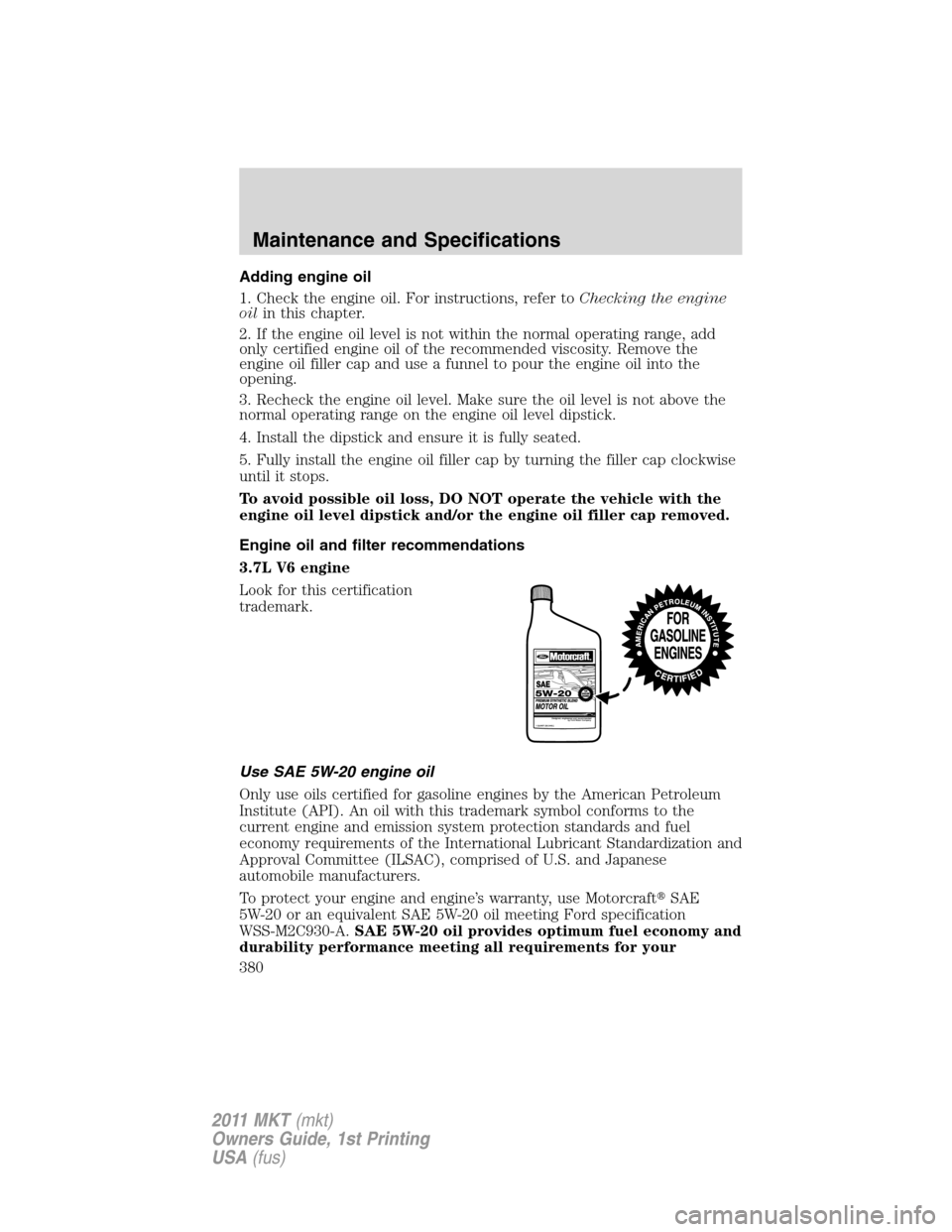 LINCOLN MKT 2011 Owners Manual Adding engine oil
1. Check the engine oil. For instructions, refer toChecking the engine
oilin this chapter.
2. If the engine oil level is not within the normal operating range, add
only certified eng