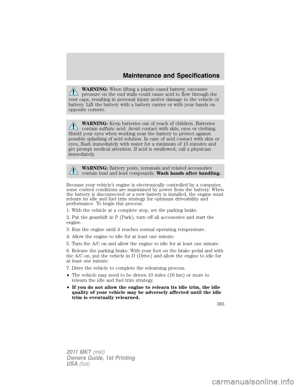 LINCOLN MKT 2011  Owners Manual WARNING:When lifting a plastic-cased battery, excessive
pressure on the end walls could cause acid to flow through the
vent caps, resulting in personal injury and/or damage to the vehicle or
battery. 