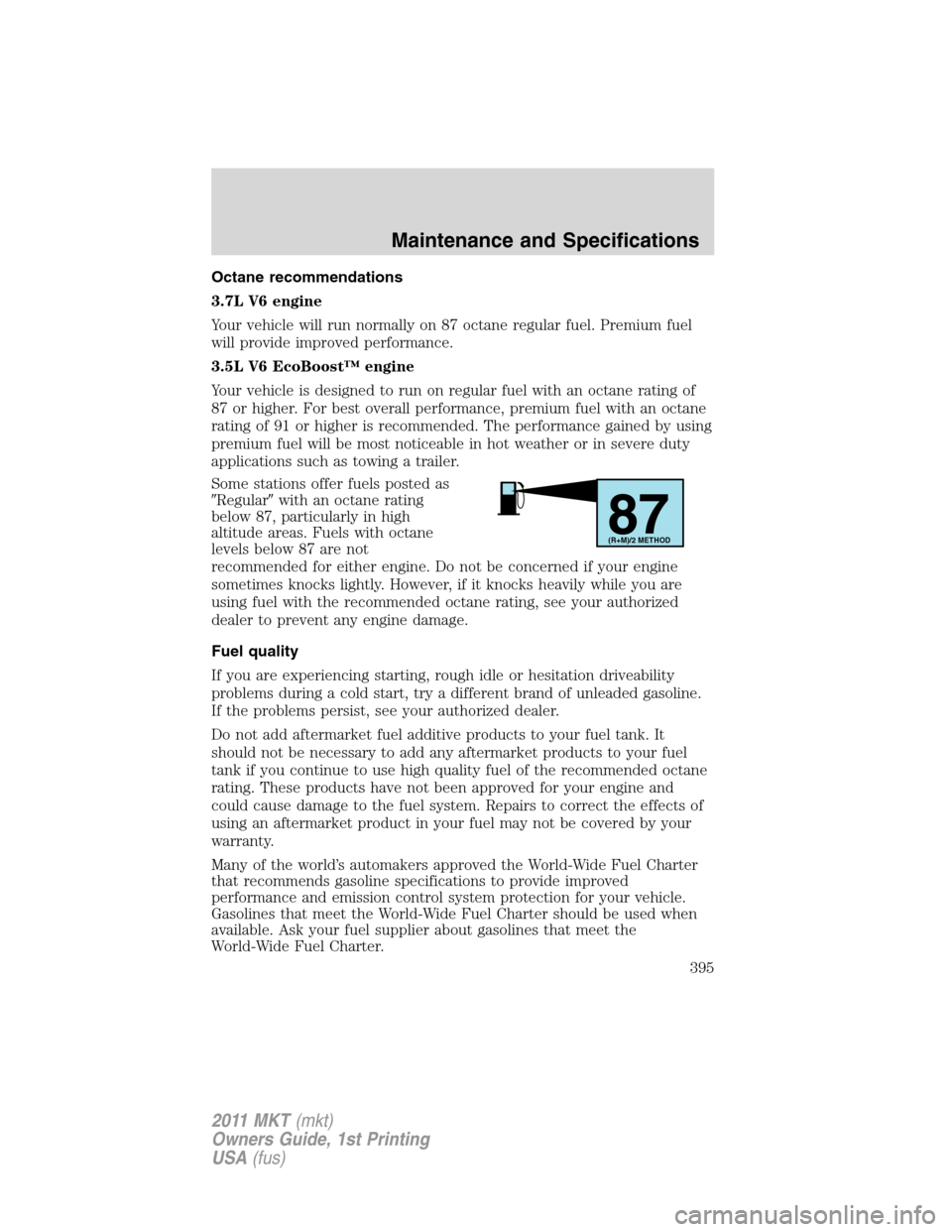 LINCOLN MKT 2011 Owners Manual Octane recommendations
3.7L V6 engine
Your vehicle will run normally on 87 octane regular fuel. Premium fuel
will provide improved performance.
3.5L V6 EcoBoost™ engine
Your vehicle is designed to r LINCOLN MKT 2011 Owners Manual Octane recommendations
3.7L V6 engine
Your vehicle will run normally on 87 octane regular fuel. Premium fuel
will provide improved performance.
3.5L V6 EcoBoost™ engine
Your vehicle is designed to r