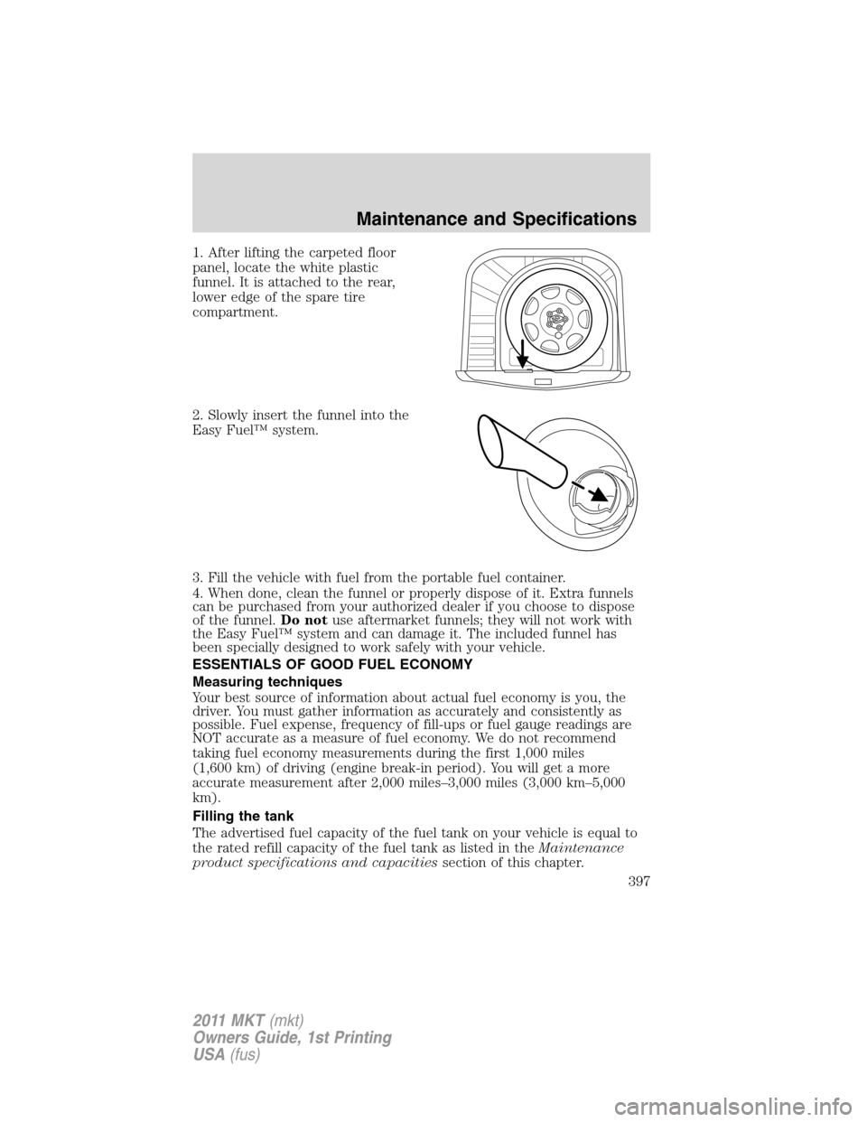 LINCOLN MKT 2011 Owners Manual 1. After lifting the carpeted floor
panel, locate the white plastic
funnel. It is attached to the rear,
lower edge of the spare tire
compartment.
2. Slowly insert the funnel into the
Easy Fuel™ syst LINCOLN MKT 2011 Owners Manual 1. After lifting the carpeted floor
panel, locate the white plastic
funnel. It is attached to the rear,
lower edge of the spare tire
compartment.
2. Slowly insert the funnel into the
Easy Fuel™ syst