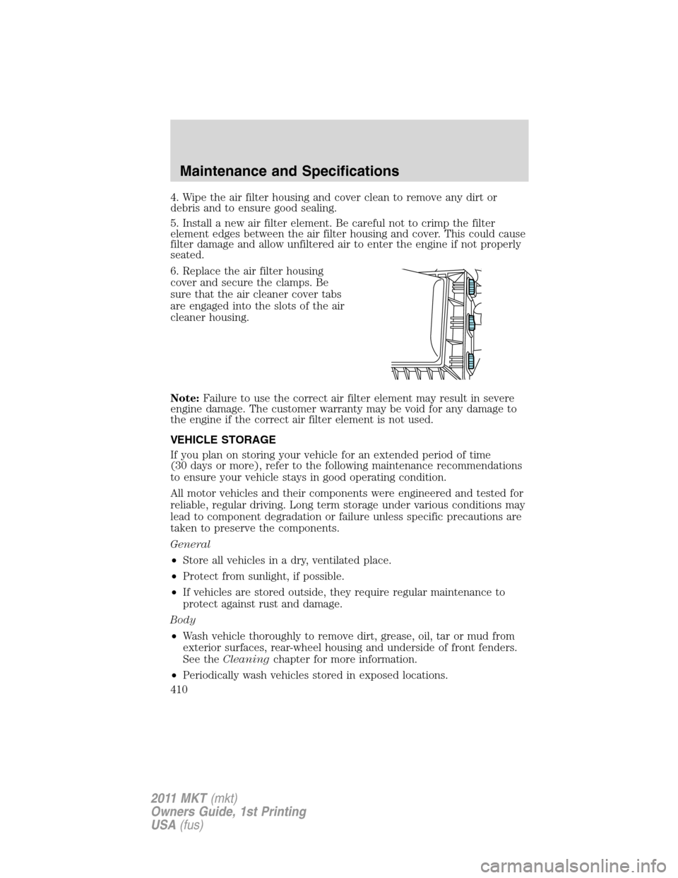 LINCOLN MKT 2011 Owners Manual 4. Wipe the air filter housing and cover clean to remove any dirt or
debris and to ensure good sealing.
5. Install a new air filter element. Be careful not to crimp the filter
element edges between th LINCOLN MKT 2011 Owners Manual 4. Wipe the air filter housing and cover clean to remove any dirt or
debris and to ensure good sealing.
5. Install a new air filter element. Be careful not to crimp the filter
element edges between th