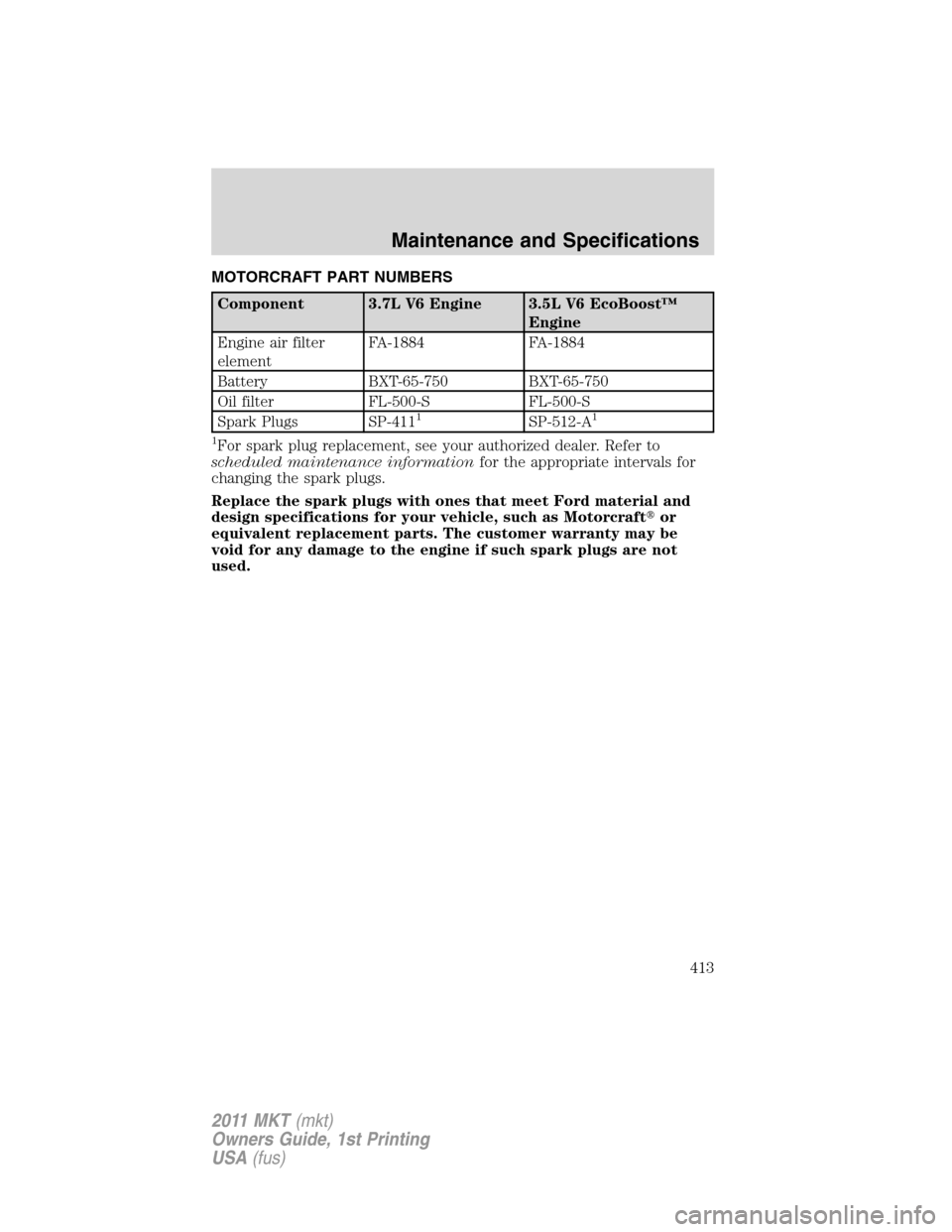 LINCOLN MKT 2011  Owners Manual MOTORCRAFT PART NUMBERS
Component 3.7L V6 Engine 3.5L V6 EcoBoost™
Engine
Engine air filter
elementFA-1884 FA-1884
Battery BXT-65-750 BXT-65-750
Oil filter FL-500-S FL-500-S
Spark Plugs SP-411
1SP-5