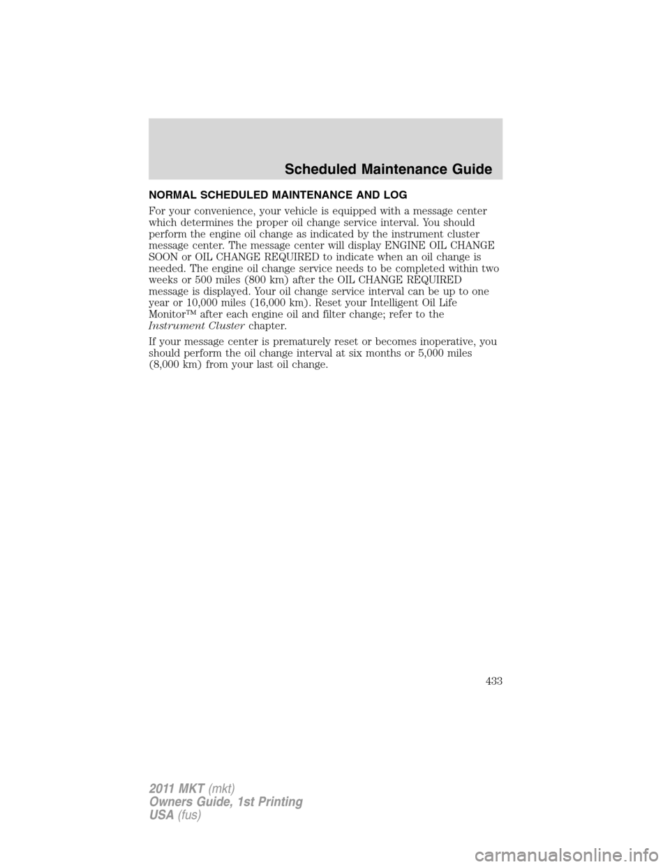 LINCOLN MKT 2011 Owners Manual NORMAL SCHEDULED MAINTENANCE AND LOG
For your convenience, your vehicle is equipped with a message center
which determines the proper oil change service interval. You should
perform the engine oil cha LINCOLN MKT 2011 Owners Manual NORMAL SCHEDULED MAINTENANCE AND LOG
For your convenience, your vehicle is equipped with a message center
which determines the proper oil change service interval. You should
perform the engine oil cha