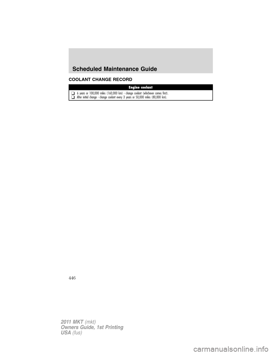 LINCOLN MKT 2011 Owners Manual COOLANT CHANGE RECORD
Engine coolant
❑6 years or 100,000 miles (160,000 km) - change coolant (whichever comes first).❑After initial change - change coolant every 3 years or 50,000 miles (80,000 km LINCOLN MKT 2011 Owners Manual COOLANT CHANGE RECORD
Engine coolant
❑6 years or 100,000 miles (160,000 km) - change coolant (whichever comes first).❑After initial change - change coolant every 3 years or 50,000 miles (80,000 km