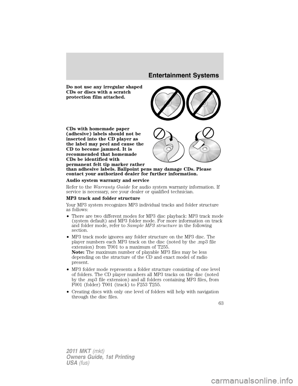 LINCOLN MKT 2011 Repair Manual Do not use any irregular shaped
CDs or discs with a scratch
protection film attached.
CDs with homemade paper
(adhesive) labels should not be
inserted into the CD player as
the label may peel and caus LINCOLN MKT 2011 Repair Manual Do not use any irregular shaped
CDs or discs with a scratch
protection film attached.
CDs with homemade paper
(adhesive) labels should not be
inserted into the CD player as
the label may peel and caus