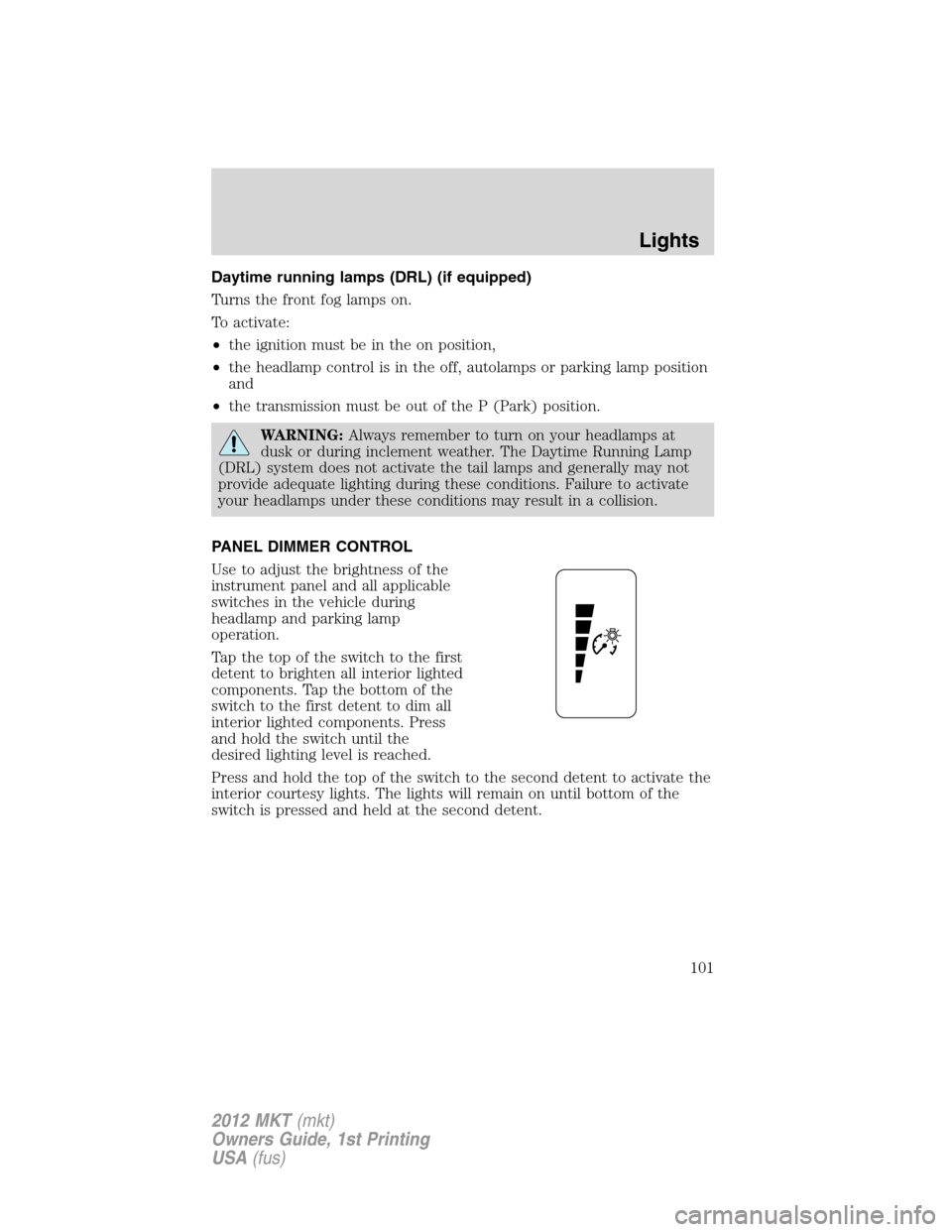 LINCOLN MKT 2012 Owners Manual Daytime running lamps (DRL) (if equipped)
Turns the front fog lamps on.
To activate:
•the ignition must be in the on position,
•the headlamp control is in the off, autolamps or parking lamp positi LINCOLN MKT 2012 Owners Manual Daytime running lamps (DRL) (if equipped)
Turns the front fog lamps on.
To activate:
•the ignition must be in the on position,
•the headlamp control is in the off, autolamps or parking lamp positi