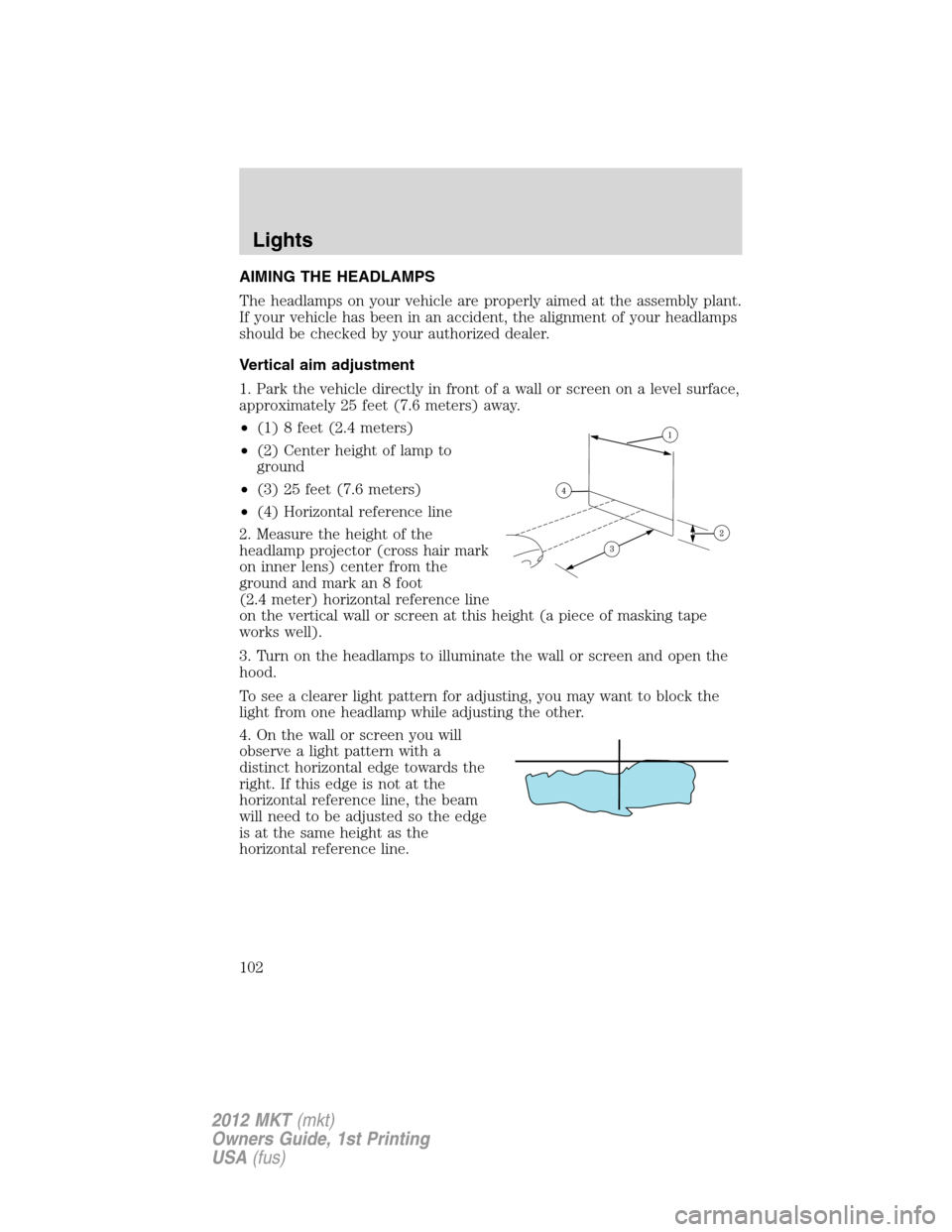 LINCOLN MKT 2012 Owners Manual AIMING THE HEADLAMPS
The headlamps on your vehicle are properly aimed at the assembly plant.
If your vehicle has been in an accident, the alignment of your headlamps
should be checked by your authoriz LINCOLN MKT 2012 Owners Manual AIMING THE HEADLAMPS
The headlamps on your vehicle are properly aimed at the assembly plant.
If your vehicle has been in an accident, the alignment of your headlamps
should be checked by your authoriz