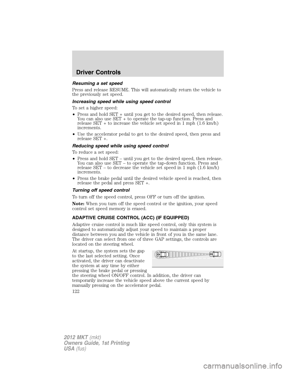 LINCOLN MKT 2012 Owners Manual Resuming a set speed
Press and release RESUME. This will automatically return the vehicle to
the previously set speed.
Increasing speed while using speed control
To set a higher speed:
•Press and ho LINCOLN MKT 2012 Owners Manual Resuming a set speed
Press and release RESUME. This will automatically return the vehicle to
the previously set speed.
Increasing speed while using speed control
To set a higher speed:
•Press and ho
