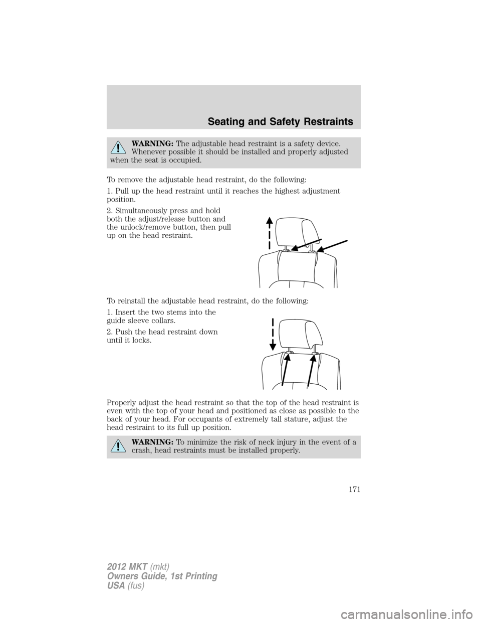 LINCOLN MKT 2012 Owners Manual WARNING:The adjustable head restraint is a safety device.
Whenever possible it should be installed and properly adjusted
when the seat is occupied.
To remove the adjustable head restraint, do the foll LINCOLN MKT 2012 Owners Manual WARNING:The adjustable head restraint is a safety device.
Whenever possible it should be installed and properly adjusted
when the seat is occupied.
To remove the adjustable head restraint, do the foll