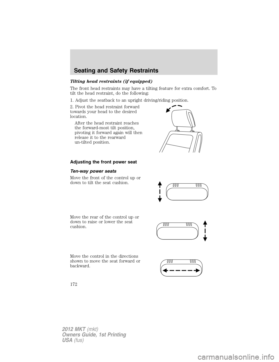 LINCOLN MKT 2012 Owners Manual Tilting head restraints (if equipped)
The front head restraints may have a tilting feature for extra comfort. To
tilt the head restraint, do the following:
1. Adjust the seatback to an upright driving LINCOLN MKT 2012 Owners Manual Tilting head restraints (if equipped)
The front head restraints may have a tilting feature for extra comfort. To
tilt the head restraint, do the following:
1. Adjust the seatback to an upright driving