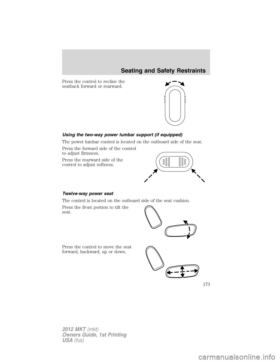 LINCOLN MKT 2012 Owners Manual Press the control to recline the
seatback forward or rearward.
Using the two-way power lumbar support (if equipped)
The power lumbar control is located on the outboard side of the seat.
Press the forw LINCOLN MKT 2012 Owners Manual Press the control to recline the
seatback forward or rearward.
Using the two-way power lumbar support (if equipped)
The power lumbar control is located on the outboard side of the seat.
Press the forw