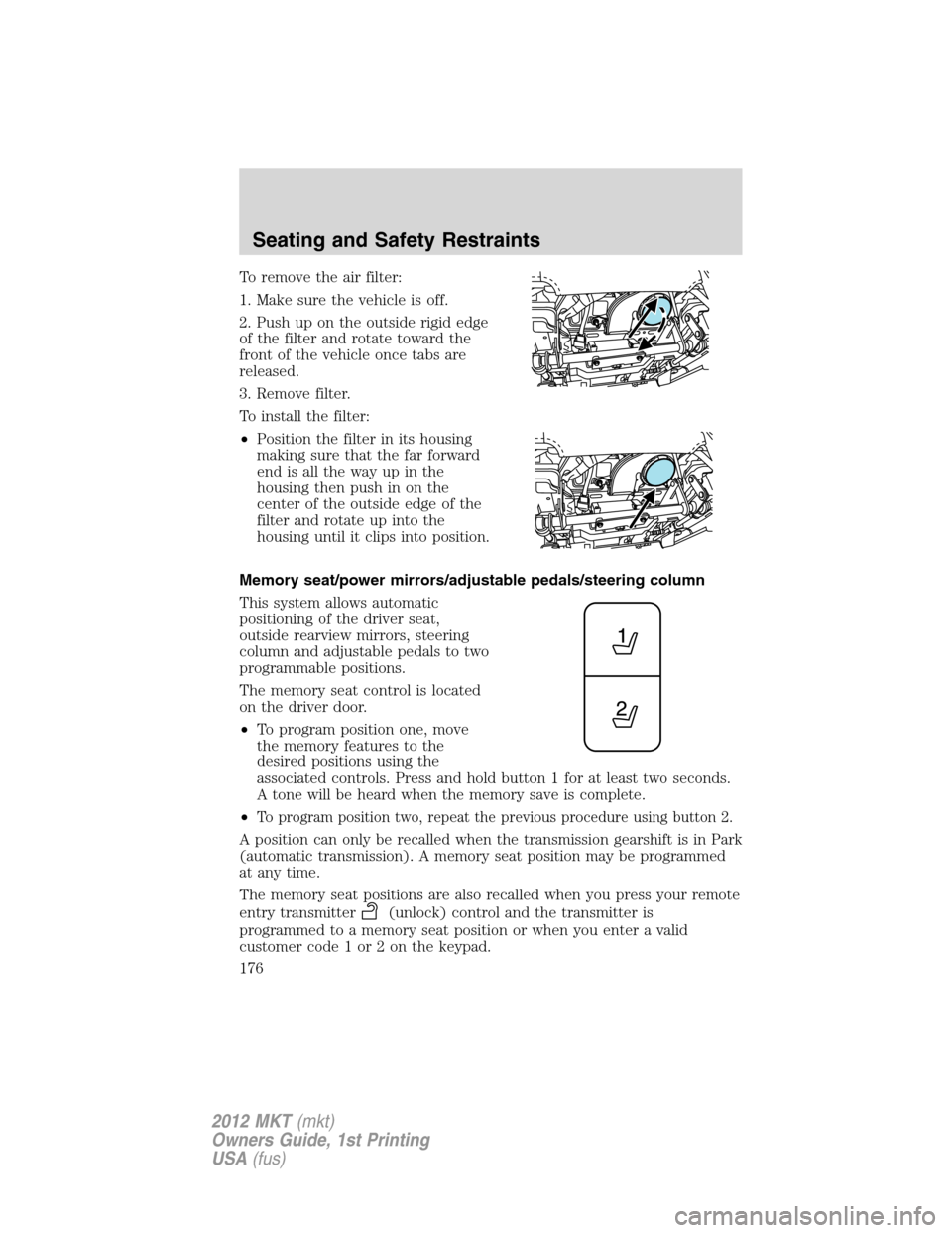 LINCOLN MKT 2012 Owners Manual To remove the air filter:
1. Make sure the vehicle is off.
2. Push up on the outside rigid edge
of the filter and rotate toward the
front of the vehicle once tabs are
released.
3. Remove filter.
To in LINCOLN MKT 2012 Owners Manual To remove the air filter:
1. Make sure the vehicle is off.
2. Push up on the outside rigid edge
of the filter and rotate toward the
front of the vehicle once tabs are
released.
3. Remove filter.
To in