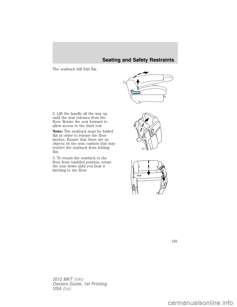 LINCOLN MKT 2012 Owners Manual The seatback will fold flat.
2. Lift the handle all the way up
until the seat releases from the
floor. Rotate the seat forward to
allow access to the third row.
Note:The seatback must be folded
flat i LINCOLN MKT 2012 Owners Manual The seatback will fold flat.
2. Lift the handle all the way up
until the seat releases from the
floor. Rotate the seat forward to
allow access to the third row.
Note:The seatback must be folded
flat i