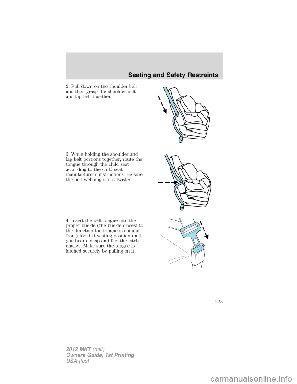 LINCOLN MKT 2012 Owners Manual 2. Pull down on the shoulder belt
and then grasp the shoulder belt
and lap belt together.
3. While holding the shoulder and
lap belt portions together, route the
tongue through the child seat
accordin LINCOLN MKT 2012 Owners Manual 2. Pull down on the shoulder belt
and then grasp the shoulder belt
and lap belt together.
3. While holding the shoulder and
lap belt portions together, route the
tongue through the child seat
accordin