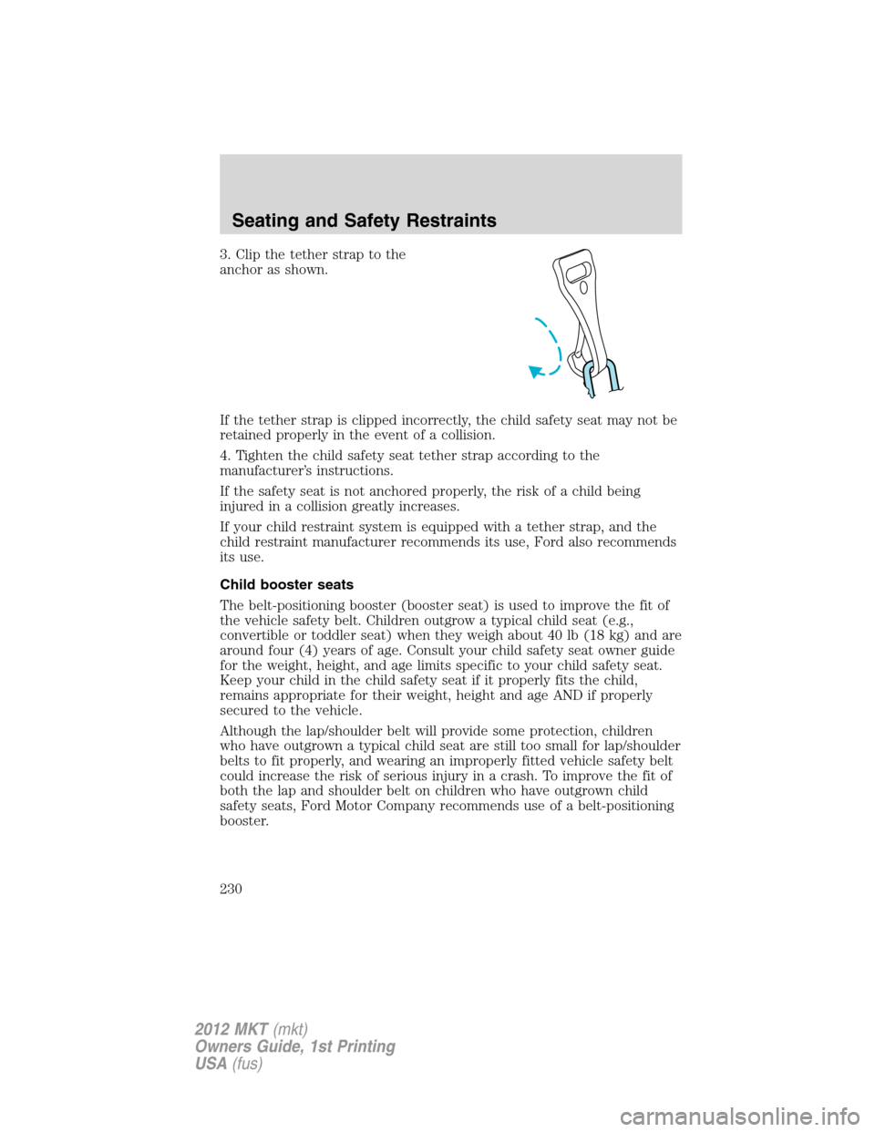 LINCOLN MKT 2012 Owners Manual 3. Clip the tether strap to the
anchor as shown.
If the tether strap is clipped incorrectly, the child safety seat may not be
retained properly in the event of a collision.
4. Tighten the child safety LINCOLN MKT 2012 Owners Manual 3. Clip the tether strap to the
anchor as shown.
If the tether strap is clipped incorrectly, the child safety seat may not be
retained properly in the event of a collision.
4. Tighten the child safety