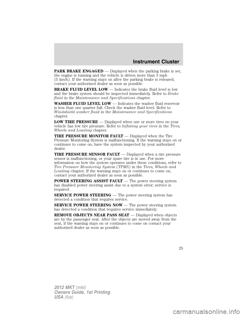 LINCOLN MKT 2012 Owners Manual PARK BRAKE ENGAGED— Displayed when the parking brake is set,
the engine is running and the vehicle is driven more than 3 mph
(5 km/h). If the warning stays on after the parking brake is released,
co