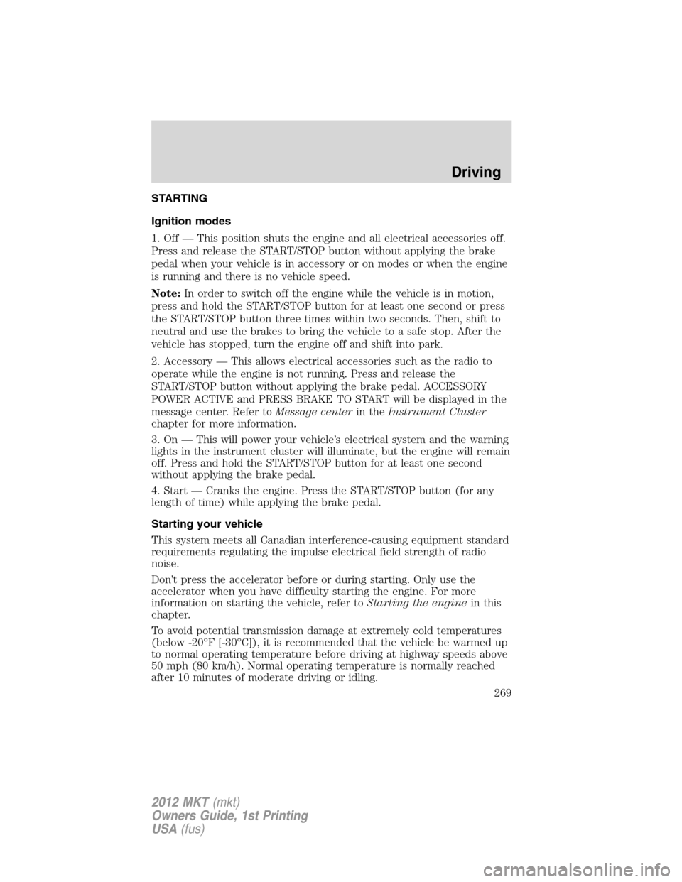 LINCOLN MKT 2012  Owners Manual STARTING
Ignition modes
1. Off — This position shuts the engine and all electrical accessories off.
Press and release the START/STOP button without applying the brake
pedal when your vehicle is in a