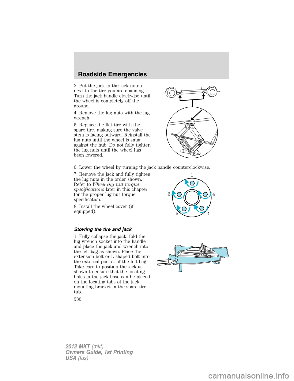 LINCOLN MKT 2012 Owners Manual 3. Put the jack in the jack notch
next to the tire you are changing.
Turn the jack handle clockwise until
the wheel is completely off the
ground.
4. Remove the lug nuts with the lug
wrench.
5. Replace LINCOLN MKT 2012 Owners Manual 3. Put the jack in the jack notch
next to the tire you are changing.
Turn the jack handle clockwise until
the wheel is completely off the
ground.
4. Remove the lug nuts with the lug
wrench.
5. Replace