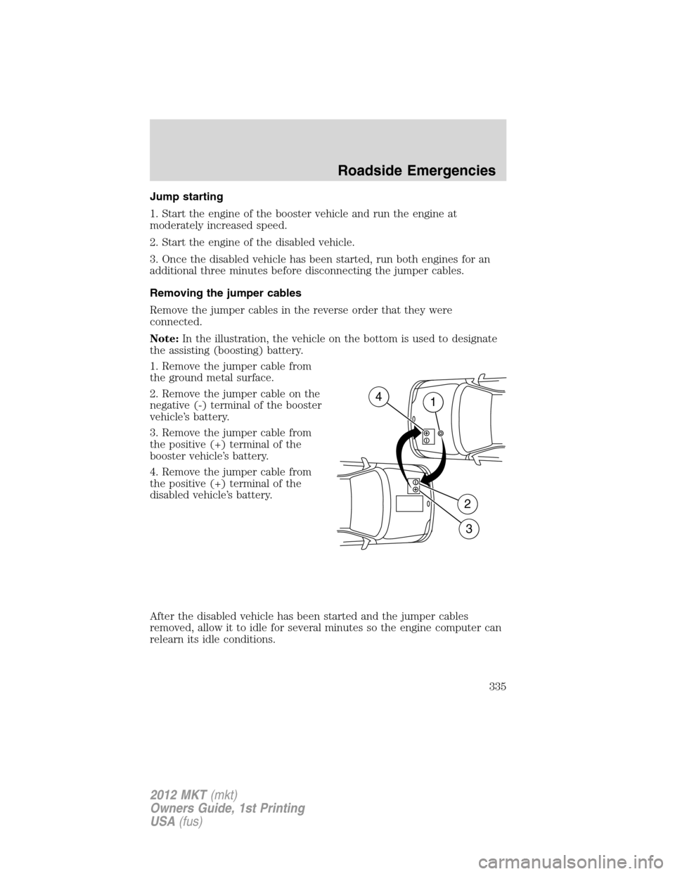 LINCOLN MKT 2012  Owners Manual Jump starting
1. Start the engine of the booster vehicle and run the engine at
moderately increased speed.
2. Start the engine of the disabled vehicle.
3. Once the disabled vehicle has been started, r