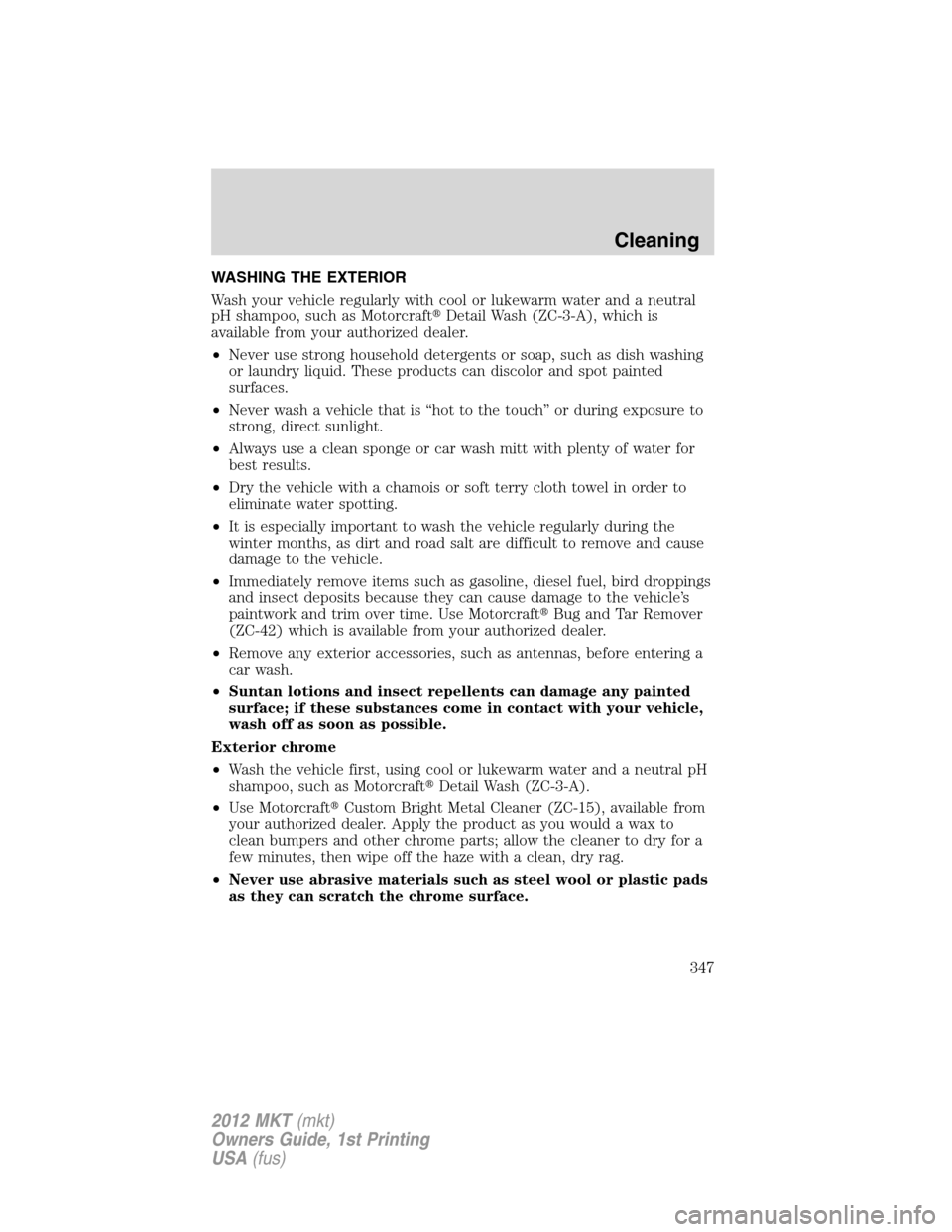LINCOLN MKT 2012  Owners Manual WASHING THE EXTERIOR
Wash your vehicle regularly with cool or lukewarm water and a neutral
pH shampoo, such as MotorcraftDetail Wash (ZC-3-A), which is
available from your authorized dealer.
•Never