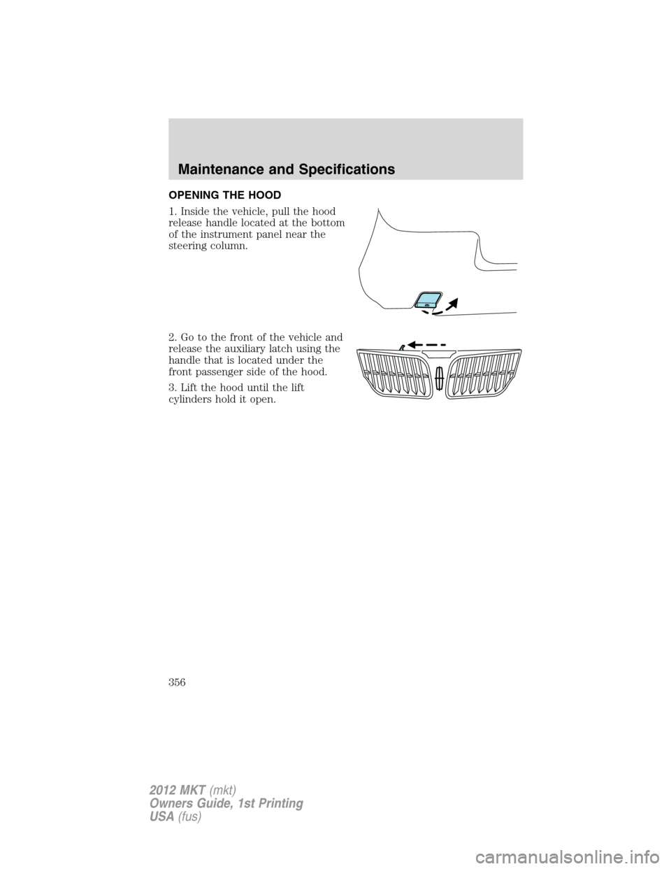 LINCOLN MKT 2012  Owners Manual OPENING THE HOOD
1. Inside the vehicle, pull the hood
release handle located at the bottom
of the instrument panel near the
steering column.
2. Go to the front of the vehicle and
release the auxiliary