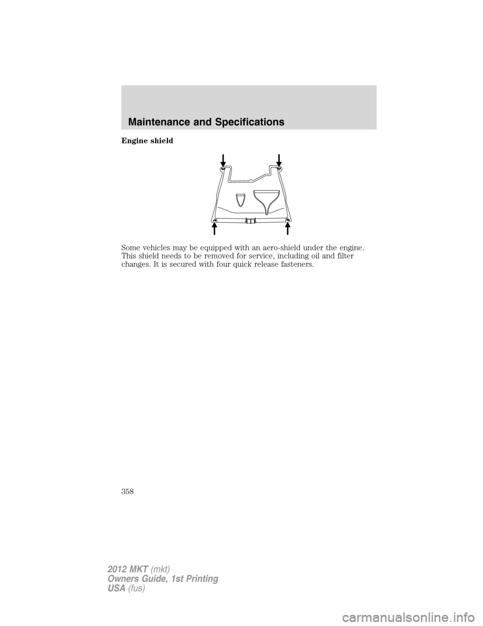 LINCOLN MKT 2012  Owners Manual Engine shield
Some vehicles may be equipped with an aero-shield under the engine.
This shield needs to be removed for service, including oil and filter
changes. It is secured with four quick release f
