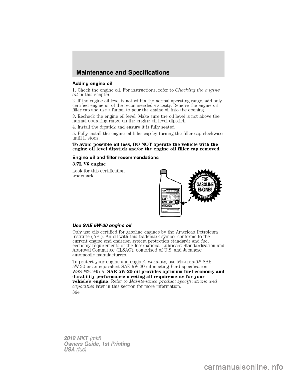 LINCOLN MKT 2012 Owners Manual Adding engine oil
1. Check the engine oil. For instructions, refer toChecking the engine
oilin this chapter.
2. If the engine oil level is not within the normal operating range, add only
certified eng LINCOLN MKT 2012 Owners Manual Adding engine oil
1. Check the engine oil. For instructions, refer toChecking the engine
oilin this chapter.
2. If the engine oil level is not within the normal operating range, add only
certified eng
