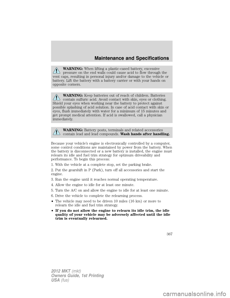 LINCOLN MKT 2012  Owners Manual WARNING:When lifting a plastic-cased battery, excessive
pressure on the end walls could cause acid to flow through the
vent caps, resulting in personal injury and/or damage to the vehicle or
battery. 